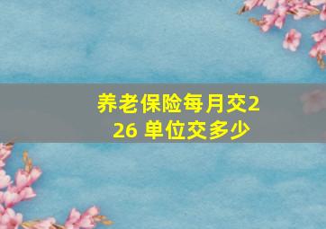 养老保险每月交226 单位交多少